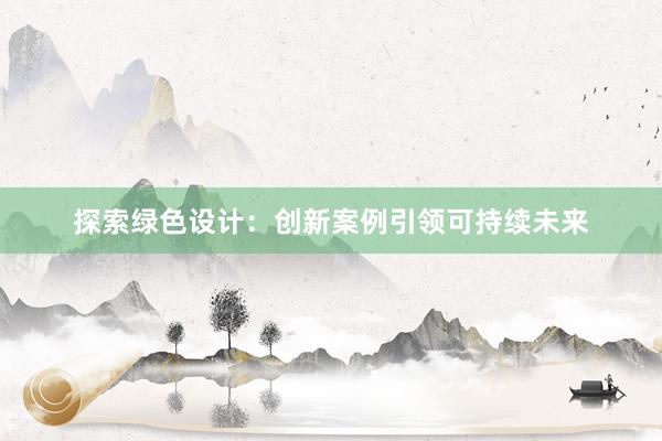 探索绿色设计：创新案例引领可持续未来