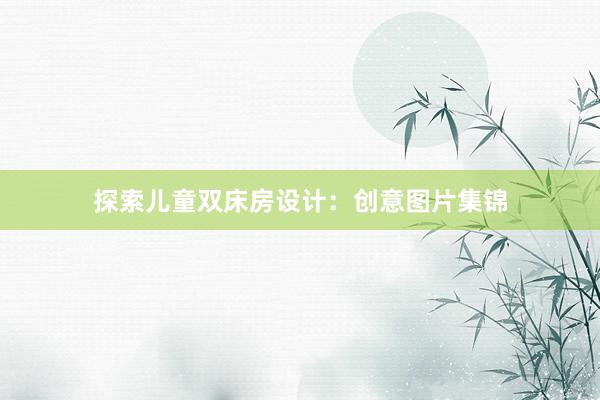 探索儿童双床房设计：创意图片集锦